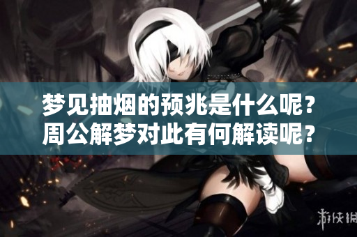 梦见抽烟的预兆是什么呢？周公解梦对此有何解读呢？