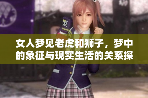 女人梦见老虎和狮子，梦中的象征与现实生活的关系探讨