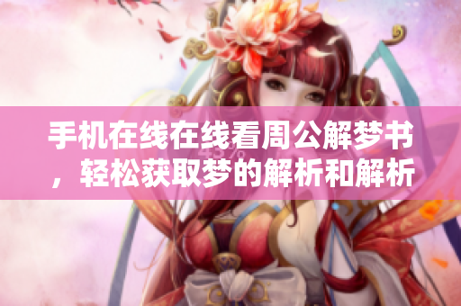 手机在线在线看周公解梦书，轻松获取梦的解析和解析方法