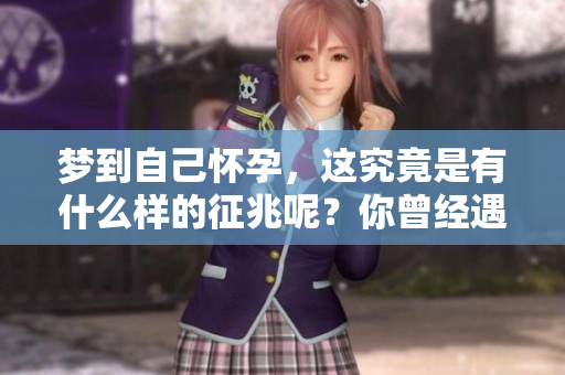 梦到自己怀孕，这究竟是有什么样的征兆呢？你曾经遇到过这样的梦吗？