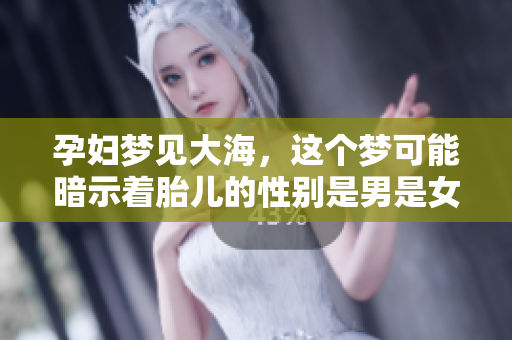 孕妇梦见大海，这个梦可能暗示着胎儿的性别是男是女。