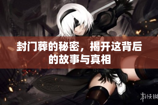 封门葬的秘密，揭开这背后的故事与真相