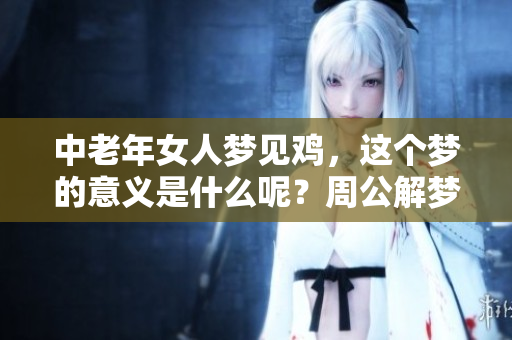 中老年女人梦见鸡，这个梦的意义是什么呢？周公解梦为你解析。