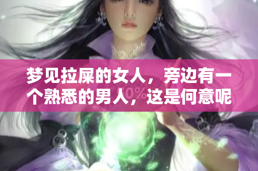 梦见拉屎的女人，旁边有一个熟悉的男人，这是何意呢