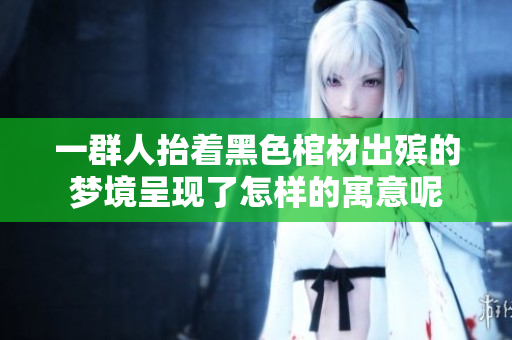 一群人抬着黑色棺材出殡的梦境呈现了怎样的寓意呢