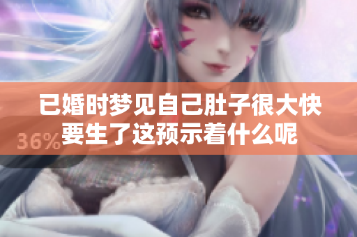 已婚时梦见自己肚子很大快要生了这预示着什么呢
