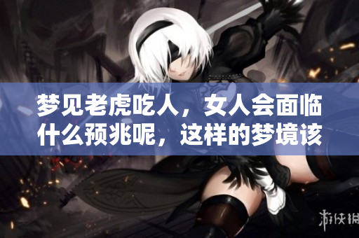 梦见老虎吃人，女人会面临什么预兆呢，这样的梦境该如何解读呢