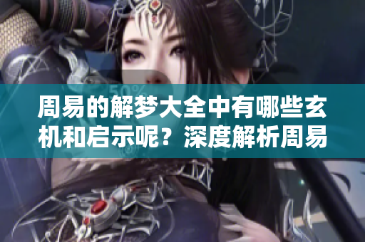 周易的解梦大全中有哪些玄机和启示呢？深度解析周易解梦的独特奥秘与智慧