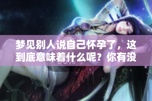 梦见别人说自己怀孕了，这到底意味着什么呢？你有没有过这样的梦境体验？