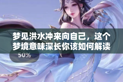 梦见洪水冲来向自己，这个梦境意味深长你该如何解读呢