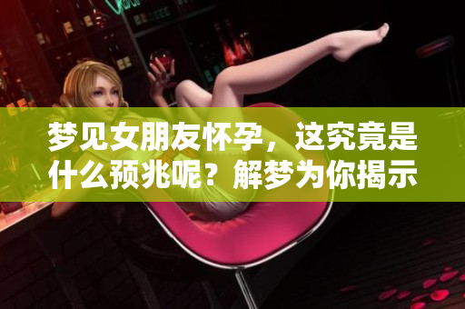 梦见女朋友怀孕，这究竟是什么预兆呢？解梦为你揭示其中的奥秘！