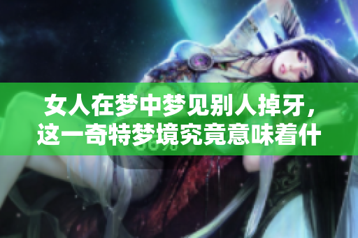 女人在梦中梦见别人掉牙，这一奇特梦境究竟意味着什么呢