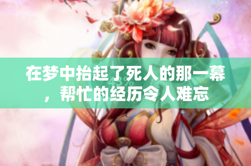 在梦中抬起了死人的那一幕，帮忙的经历令人难忘