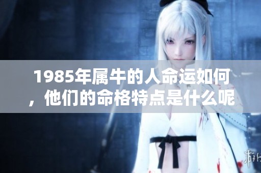 1985年属牛的人命运如何，他们的命格特点是什么呢