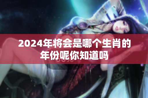 2024年将会是哪个生肖的年份呢你知道吗