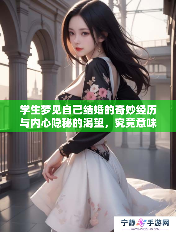 学生梦见自己结婚的奇妙经历与内心隐秘的渴望，究竟意味着什么呢