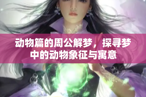 动物篇的周公解梦，探寻梦中的动物象征与寓意