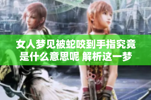 女人梦见被蛇咬到手指究竟是什么意思呢 解析这一梦境背后的深层含义