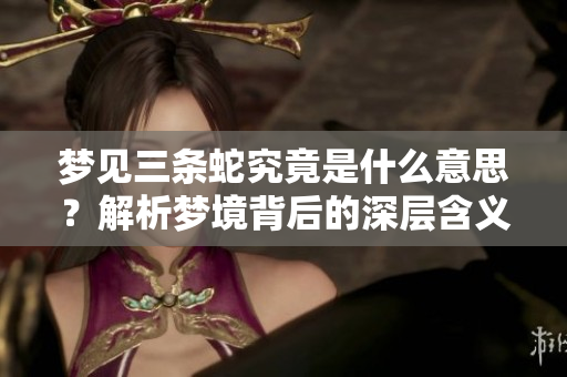 梦见三条蛇究竟是什么意思？解析梦境背后的深层含义与象征。