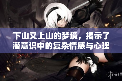 下山又上山的梦境，揭示了潜意识中的复杂情感与心理状态