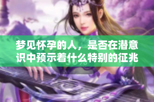 梦见怀孕的人，是否在潜意识中预示着什么特别的征兆呢