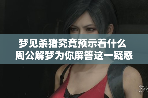梦见杀猪究竟预示着什么 周公解梦为你解答这一疑惑