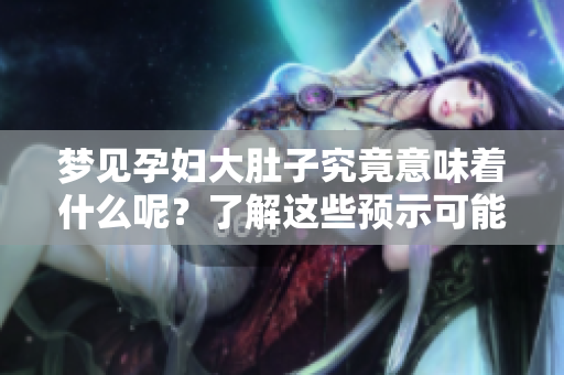 梦见孕妇大肚子究竟意味着什么呢？了解这些预示可能对你很有帮助