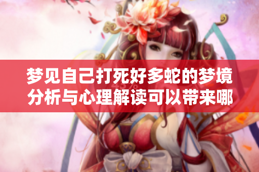 梦见自己打死好多蛇的梦境分析与心理解读可以带来哪些启示呢