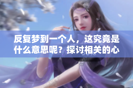 反复梦到一个人，这究竟是什么意思呢？探讨相关的心理解析与影响。