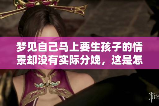 梦见自己马上要生孩子的情景却没有实际分娩，这是怎样的梦境体验呢