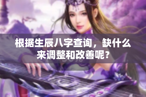 根据生辰八字查询，缺什么来调整和改善呢？