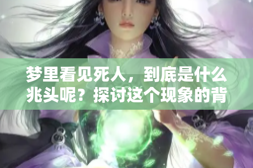 梦里看见死人，到底是什么兆头呢？探讨这个现象的背后意义。