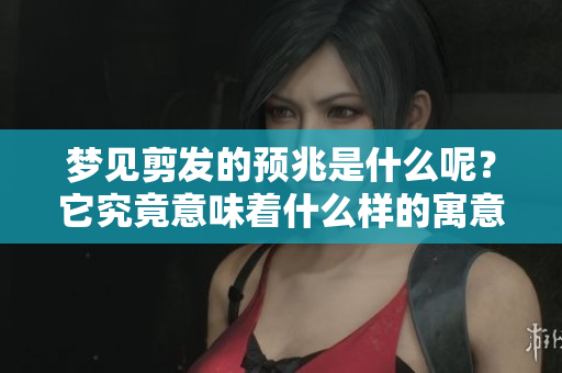 梦见剪发的预兆是什么呢？它究竟意味着什么样的寓意呢？