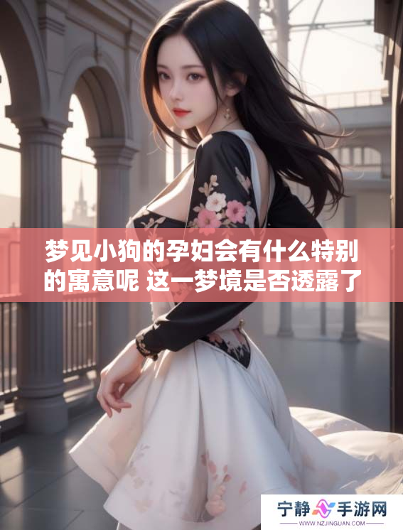 梦见小狗的孕妇会有什么特别的寓意呢 这一梦境是否透露了深刻的含义