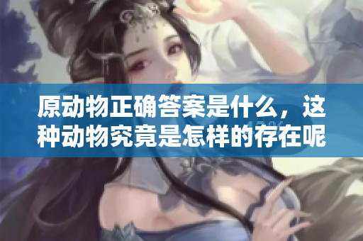 原动物正确答案是什么，这种动物究竟是怎样的存在呢