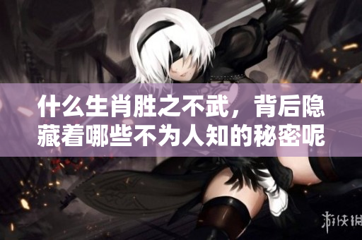 什么生肖胜之不武，背后隐藏着哪些不为人知的秘密呢？