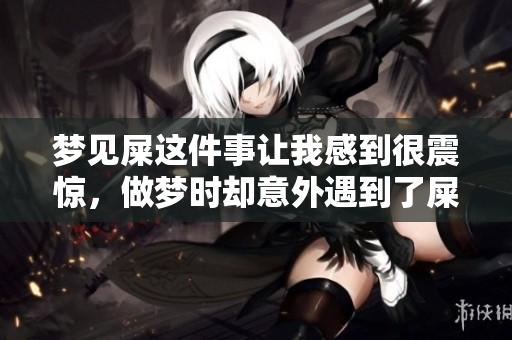 梦见屎这件事让我感到很震惊，做梦时却意外遇到了屎这样的情景