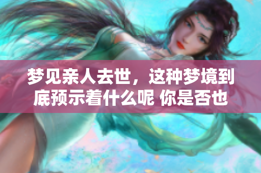 梦见亲人去世，这种梦境到底预示着什么呢 你是否也有过这样的经历