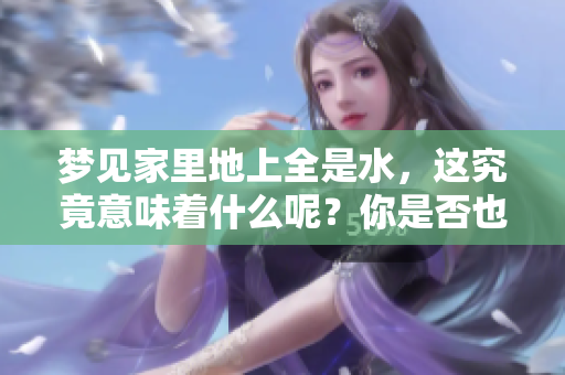 梦见家里地上全是水，这究竟意味着什么呢？你是否也有类似的梦境体验？