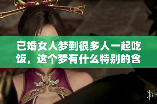 已婚女人梦到很多人一起吃饭，这个梦有什么特别的含义吗
