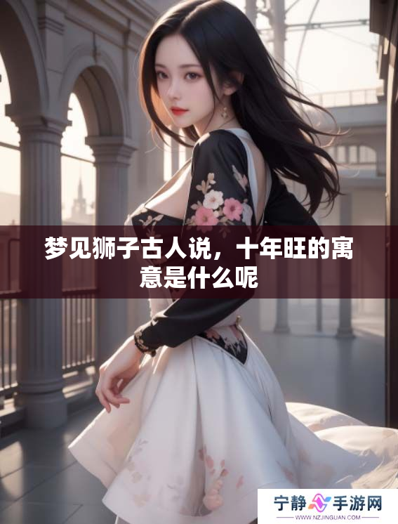 梦见狮子古人说，十年旺的寓意是什么呢