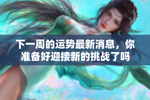 下一周的运势最新消息，你准备好迎接新的挑战了吗