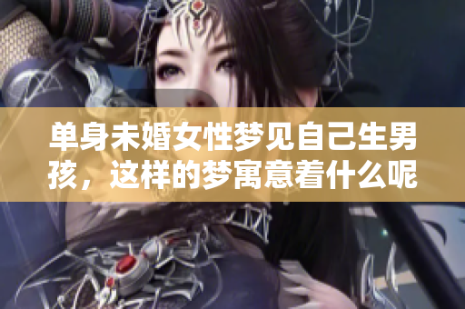 单身未婚女性梦见自己生男孩，这样的梦寓意着什么呢