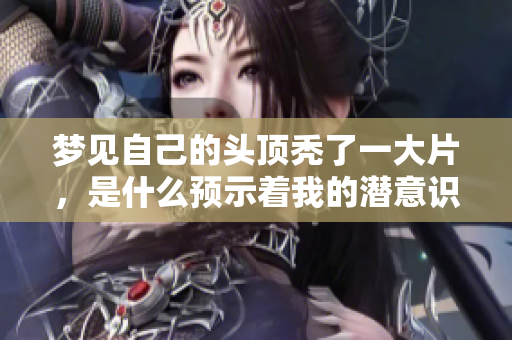 梦见自己的头顶秃了一大片，是什么预示着我的潜意识呢