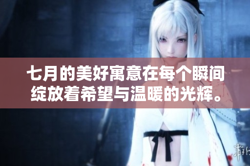 七月的美好寓意在每个瞬间绽放着希望与温暖的光辉。