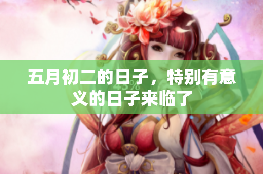 五月初二的日子，特别有意义的日子来临了