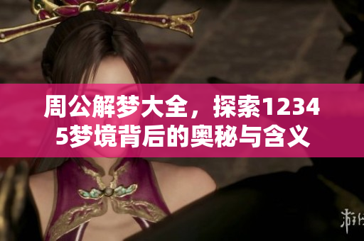 周公解梦大全，探索12345梦境背后的奥秘与含义