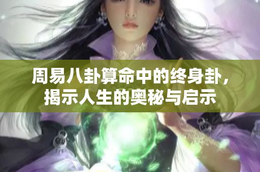 周易八卦算命中的终身卦，揭示人生的奥秘与启示
