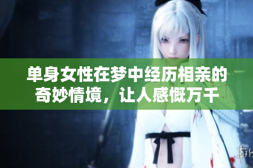 单身女性在梦中经历相亲的奇妙情境，让人感慨万千