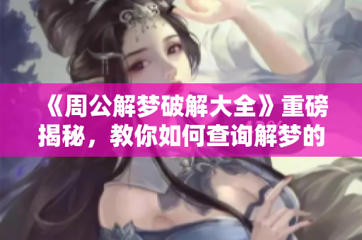 《周公解梦破解大全》重磅揭秘，教你如何查询解梦的技巧与方法